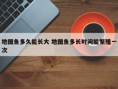 地图鱼多久能长大 地图鱼多长时间能繁殖一次