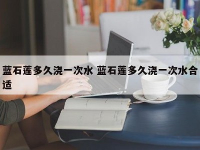 蓝石莲多久浇一次水 蓝石莲多久浇一次水合适