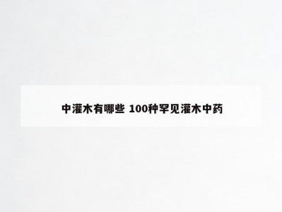 中灌木有哪些 100种罕见灌木中药