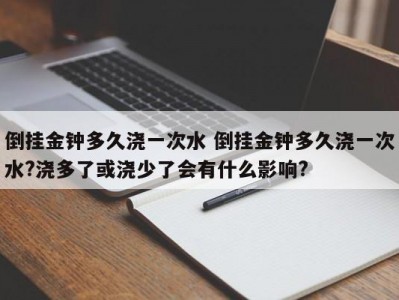 倒挂金钟多久浇一次水 倒挂金钟多久浇一次水?浇多了或浇少了会有什么影响?