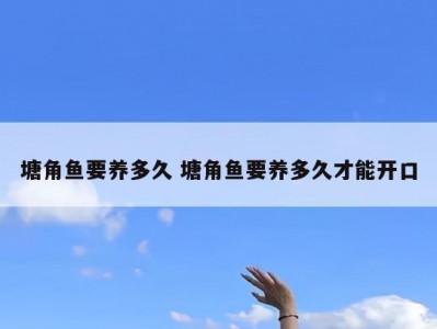 塘角鱼要养多久 塘角鱼要养多久才能开口