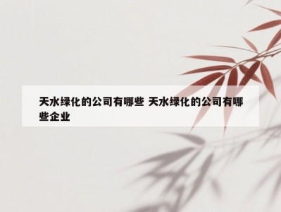 天水绿化的公司有哪些 天水绿化的公司有哪些企业