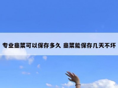 专业韭菜可以保存多久 韭菜能保存几天不坏