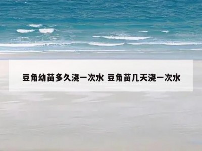 豆角幼苗多久浇一次水 豆角苗几天浇一次水