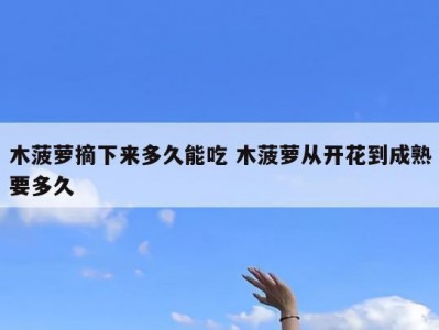 木菠萝摘下来多久能吃 木菠萝从开花到成熟要多久