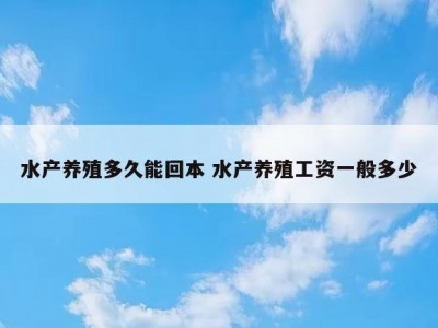 水产养殖多久能回本 水产养殖工资一般多少