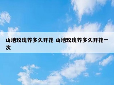 山地玫瑰养多久开花 山地玫瑰养多久开花一次