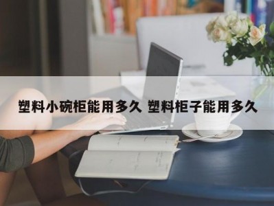 塑料小碗柜能用多久 塑料柜子能用多久