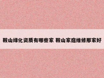 鞍山绿化资质有哪些家 鞍山家庭维修那家好