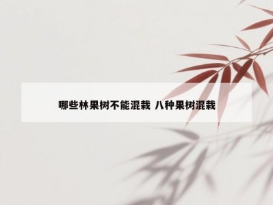哪些林果树不能混栽 八种果树混栽