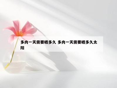 多肉一天需要晒多久 多肉一天需要晒多久太阳