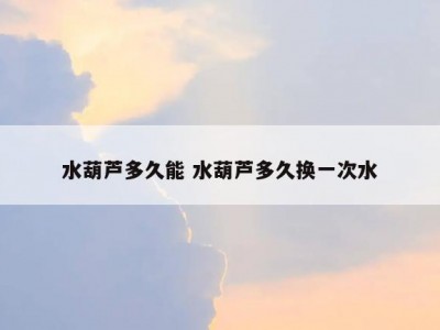 水葫芦多久能 水葫芦多久换一次水