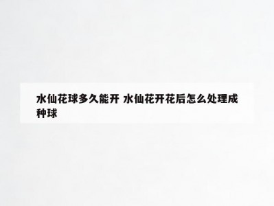 水仙花球多久能开 水仙花开花后怎么处理成种球