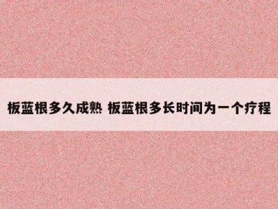 板蓝根多久成熟 板蓝根多长时间为一个疗程