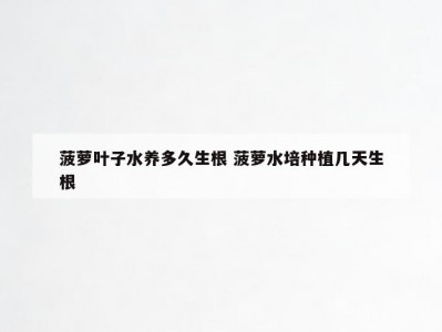 菠萝叶子水养多久生根 菠萝水培种植几天生根
