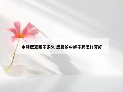 中蜂度夏断子多久 度夏的中蜂子脾怎样算好