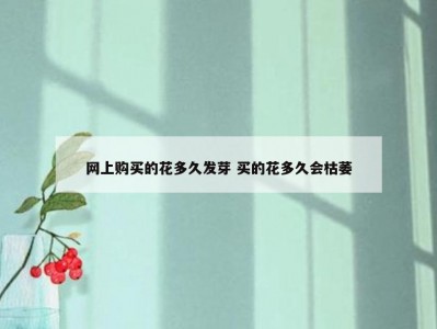 网上购买的花多久发芽 买的花多久会枯萎