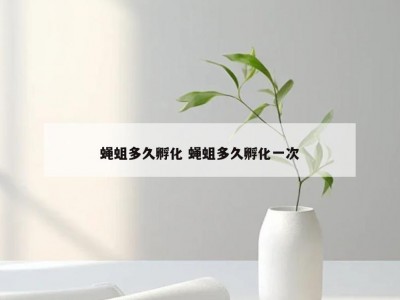 蝇蛆多久孵化 蝇蛆多久孵化一次