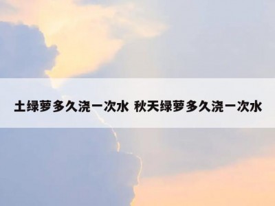 土绿萝多久浇一次水 秋天绿萝多久浇一次水