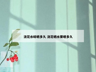 浇花水晾晒多久 浇花晒水要晒多久