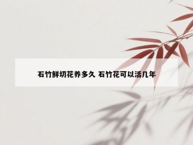 石竹鲜切花养多久 石竹花可以活几年