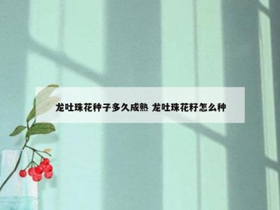龙吐珠花种子多久成熟 龙吐珠花籽怎么种