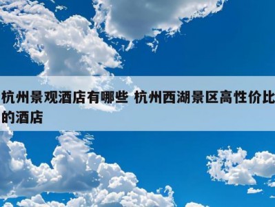 杭州景观酒店有哪些 杭州西湖景区高性价比的酒店