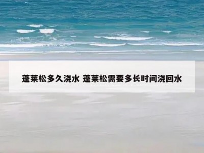 蓬莱松多久浇水 蓬莱松需要多长时间浇回水