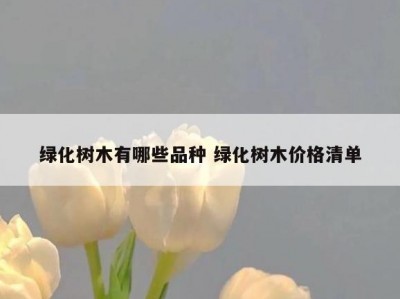 绿化树木有哪些品种 绿化树木价格清单