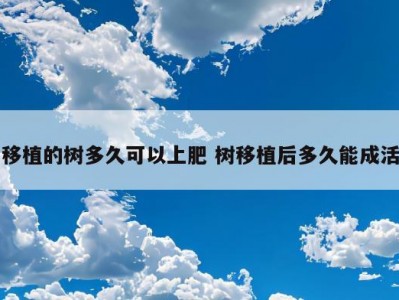 移植的树多久可以上肥 树移植后多久能成活