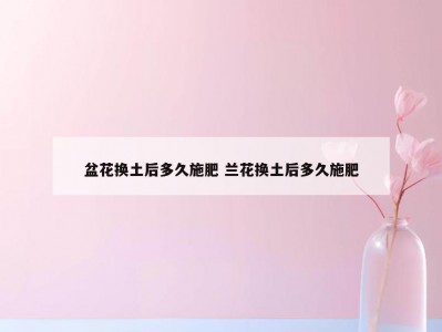 盆花换土后多久施肥 兰花换土后多久施肥