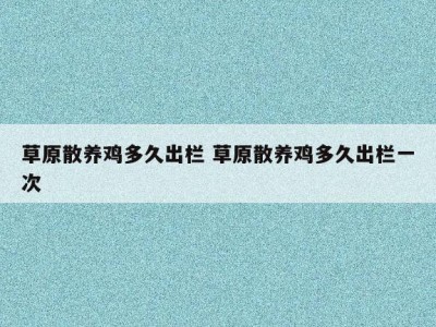 草原散养鸡多久出栏 草原散养鸡多久出栏一次