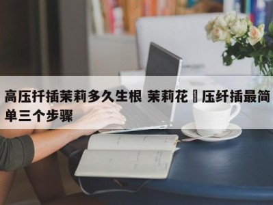 高压扦插茉莉多久生根 茉莉花髙压纤插最简单三个步骤