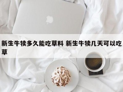 新生牛犊多久能吃草料 新生牛犊几天可以吃草