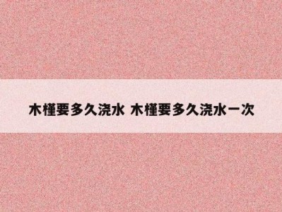 木槿要多久浇水 木槿要多久浇水一次