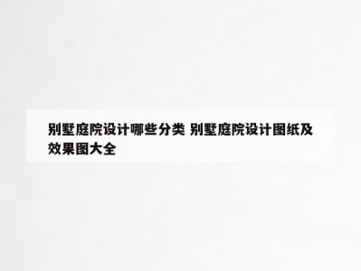 别墅庭院设计哪些分类 别墅庭院设计图纸及效果图大全
