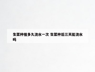 生菜种植多久浇水一次 生菜种后三天能浇水吗