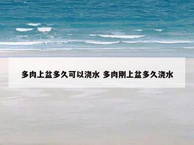 多肉上盆多久可以浇水 多肉刚上盆多久浇水