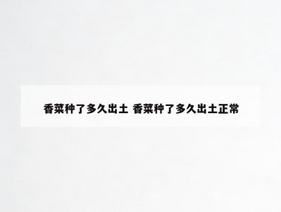 香菜种了多久出土 香菜种了多久出土正常