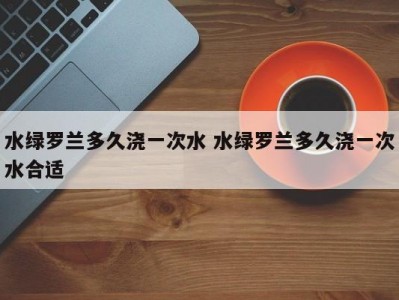 水绿罗兰多久浇一次水 水绿罗兰多久浇一次水合适