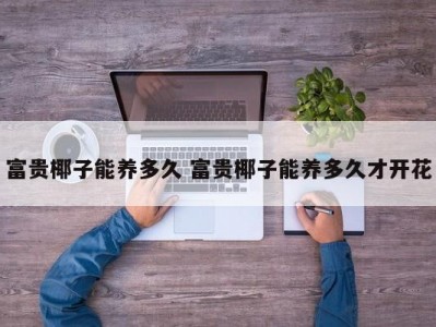 富贵椰子能养多久 富贵椰子能养多久才开花