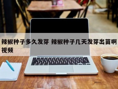 辣椒种子多久发芽 辣椒种子几天发芽出苗啊视频