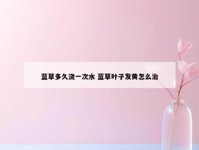 蓝草多久浇一次水 蓝草叶子发黄怎么治