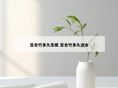 百合竹多久生根 百合竹多久浇水