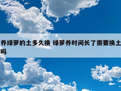 养绿萝的土多久换 绿萝养时间长了需要换土吗