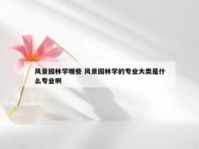 风景园林学哪些 风景园林学的专业大类是什么专业啊