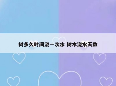 树多久时间浇一次水 树木浇水天数