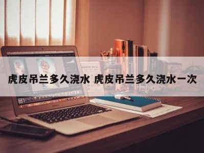 虎皮吊兰多久浇水 虎皮吊兰多久浇水一次