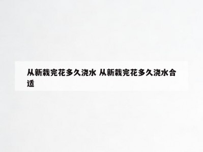 从新栽完花多久浇水 从新栽完花多久浇水合适