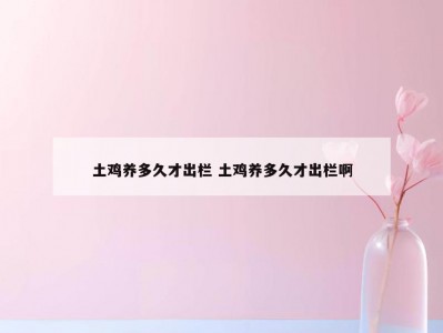 土鸡养多久才出栏 土鸡养多久才出栏啊